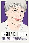 Ursula K. Le Guin: The Last Interview: and Other Conversations