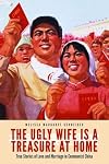 The Ugly Wife Is a Treasure at Home: True Stories of Love and Marriage in Communist China