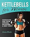 Kettlebells for Women: Workouts for Your Strong, Sculpted and Sexy Body