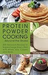 Protein Powder Cooking...Beyond the Shake: 200 Delicious Recipes to Supercharge Every Dish with Whey, Soy, Casein and More