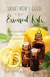 Smart Moms Guide To Essential Oils Natural Solutions For A Healthy Family Toxinfree Home And Happier You