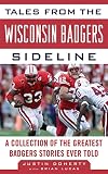 Tales from the Wisconsin Badgers Sideline: A Collection of the Greatest Badgers Stories Ever Told (Tales from the Team)