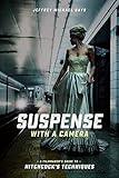 Suspense With A Camera A Filmmakers Guide To Hitchcocks Techniques