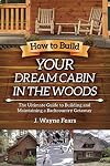 How to Build Your Dream Cabin in the Woods: The Ultimate Guide to Building and Maintaining a Backcountry Getaway