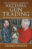 The Ultimate Guide To Successful Gun Trading How To Make Money Buying And Selling Firearms