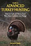 Guide to Advanced Turkey Hunting : How to Call and Decoy Even Wary Boss Gobblers into Range