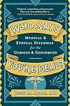 Who Says You're Dead?: Medical & Ethical Dilemmas for the Curious & Concerned