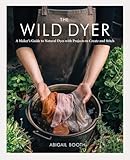 The Wild Dyer A Makers Guide To Natural Dyes With Projects To Create And Stitch Learn How To Forage For Plants Prepare Textiles For Dyeing And From Coasters To A Patchwork Blanket