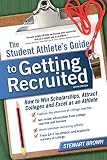 The Student Athletes Guide To Getting Recruited How To Win Scholarships Attract Colleges And Excel As An Athlete