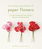 The Exquisite Book Of Paper Flowers A Guide To Making Unbelievably Realistic Paper Blooms
