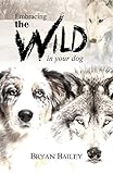 Embracing The Wild In Your Dog An Understanding Of The Authors Of Your Dogs Behavior Nature And The Wolf