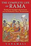 The Complete Life Of Rama Based On Valmikis Ramayana And The Earliest Oral Traditions