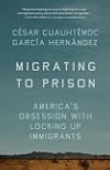 Migrating to Prison: America’s Obsession with Locking Up Immigrants