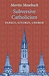 Subversive Catholicism: Papacy, Liturgy, Church