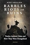 Rabbles, Riots, and Ruins: Twelve Ancient Cities and How They Were Evangelized