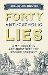 Forty Anti-Catholic Lies: A Mythbusting Apologist Sets the Record Straight
