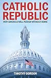 Catholic Republic: Why America Will Perish Without Rome