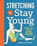 Stretching To Stay Young Simple Workouts To Keep You Flexible Energized And Pain Free
