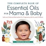The Complete Book Of Essential Oils For Mama And Baby Safe And Natural Remedies For Pregnancy Birth And Children