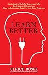 Learn Better: Mastering the Skills for Success in Life, Business, and School, or, How to Become an Expert in Just About Anything