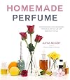 Homemade Perfume: Create Exquisite, Naturally Scented Products to Fill Your Life with Botanical Aromas