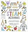 100 Easy STEAM Activities: Awesome Hands-On Projects for Aspiring Artists and Engineers