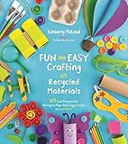 Fun And Easy Crafting With Recycled Materials 60 Cool Projects That Reimagine Paper Rolls Egg Cartons Jars And More