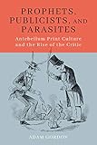 Prophets Publicists And Parasites Antebellum Print Culture And The Rise Of The Critic