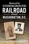 Heroes of the Underground Railroad Around Washington, D.C. (American Heritage)