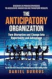The Anticipatory Organization Turn Disruption And Change Into Opportunity And Advantage
