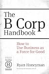 The B Corp Handbook: How to Use Business as a Force for Good