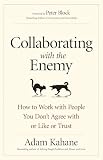 Collaborating With The Enemy How To Work With People You Dont Agree With Or Like Or Trust