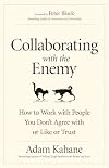 Collaborating with the Enemy: How to Work with People You Don't Agree with or Like or Trust