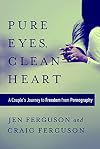 Pure Eyes, Clean Heart: A Couple's Journey to Freedom from Pornography