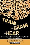 Train the Brain to Hear: Understanding and Treating Auditory Processing Disorder, Dyslexia, Dysgraphia, Dyspraxia, Short Term Memory, Executive
