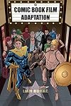 The Comic Book Film Adaptation: Exploring Modern Hollywood's Leading Genre