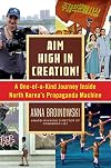 Aim High in Creation!: A One-of-a-Kind Journey inside North Korea's Propaganda Machine