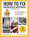 How to Fix Absolutely Anything: A Homeowner?s Guide