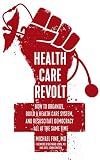 Health Care Revolt: How to Organize, Build a Health Care System, and Resuscitate Democracy, All at the Same Time