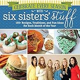 Celebrate Every Season With Six Sisters Stuff 150 Recipes Traditions And Fun Ideas For Each Month Of The Year