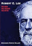 Robert E Lee The Man The Soldier The Myth