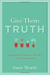Give Them Truth: Teaching Eternal Truths to Young Minds