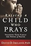 Raising a Child Who Prays: Teaching Your Family the Power of Prayer