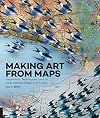 Making Art From Maps: Inspiration, Techniques, and an International Gallery of Artists