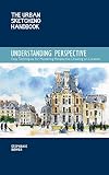 Understanding Perspective : Easy Techniques for Mastering Perspective Drawing on Location [The Urban Sketching Handbook]