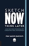 Sketch Now, Think Later : Jump into Urban Sketching with Limited Time, Tools, and Techniques [The Urban Sketching Handbook]