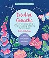 Creative Gouache: A Step-by-Step Guide to Exploring Opaque Watercolor - Build Your Skills with Layering, Blending, Mixed Media, and More! (Volume 4) (Art for Modern Makers, 4)