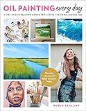 Oil Painting Every Day: A Step-by-Step Beginner’s Guide to Painting the World Around You - Develop a Successful Daily Creative Habit