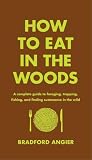 How To Eat In The Woods A Complete Guide To Foraging Trapping Fishing And Finding Sustenance In The Wild
