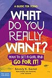 What Do You Really Want How To Set A Goal And Go For It A Guide For Teens